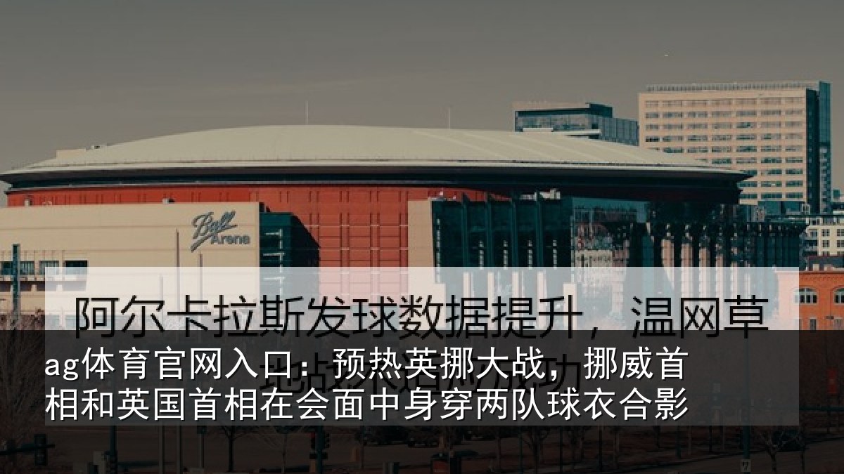 ag体育官网入口：预热英挪大战，挪威首相和英国首相关情况队球衣合影