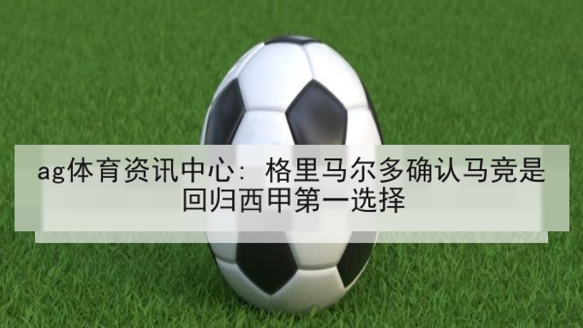 ag体育资讯中心: 格里马尔多确认马竞是回归西甲第一选择 ag体育资讯中心: 格里马尔多确认马竞是回归西甲第一选择