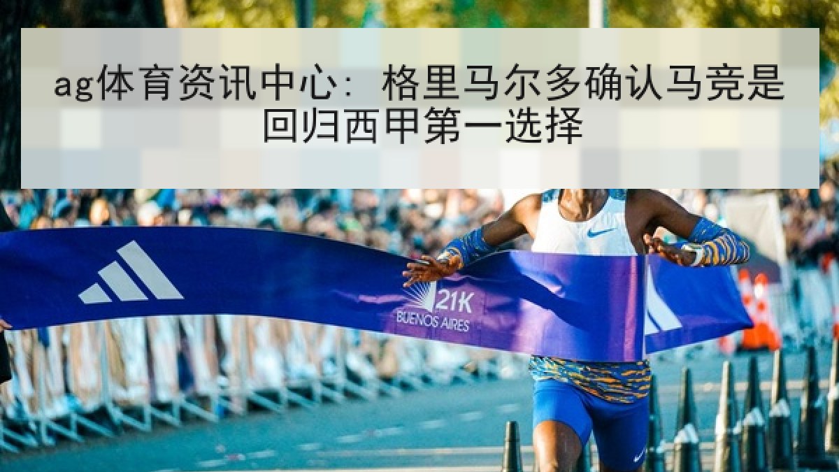ag体育资讯中心: 格里马尔多确认马竞是回归西甲第一选择