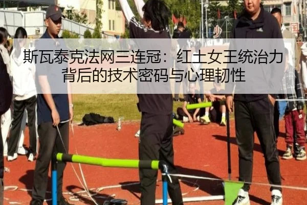 斯瓦泰克法网三连冠：红土女王统治力背后的技术密码与心理韧性
