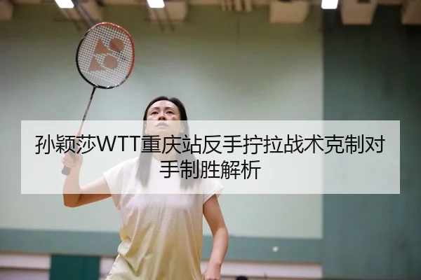 孙颖莎WTT重庆站反手拧拉战术克制对手制胜解析
