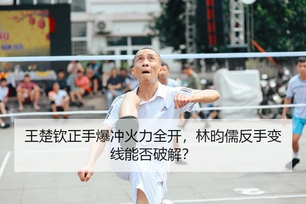 王楚钦正手爆冲火力全开，林昀儒反手变线能否破解？