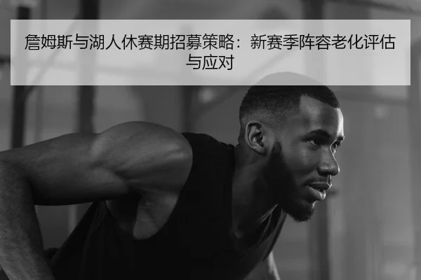 詹姆斯与湖人休赛期招募策略：新赛季阵容老化评估与应对