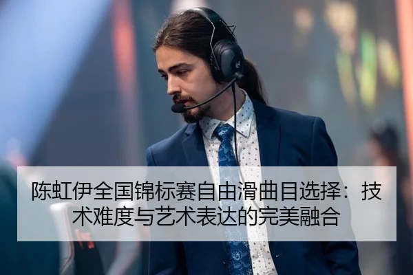 陈虹伊全国锦标赛自由滑曲目选择：技术难度与艺术表达的完美融合