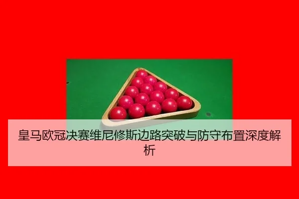 皇马欧冠决赛维尼修斯边路突破与防守布置深度解析