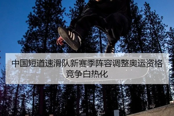 中国短道速滑队新赛季阵容调整奥运资格竞争白热化