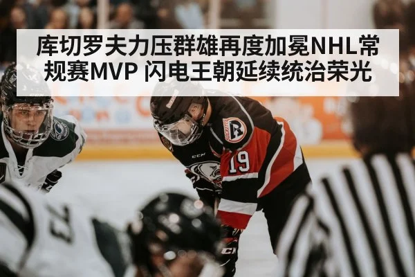 库切罗夫力压群雄再度加冕NHL常规赛MVP 闪电王朝延续统治荣光