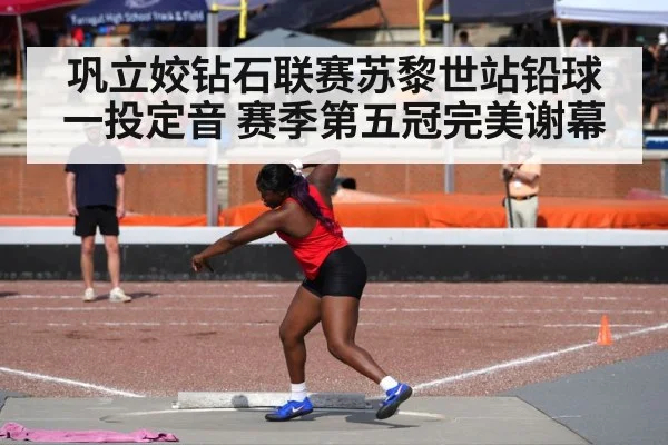巩立姣钻石联赛苏黎世站铅球一投定音 赛季第五冠完美谢幕