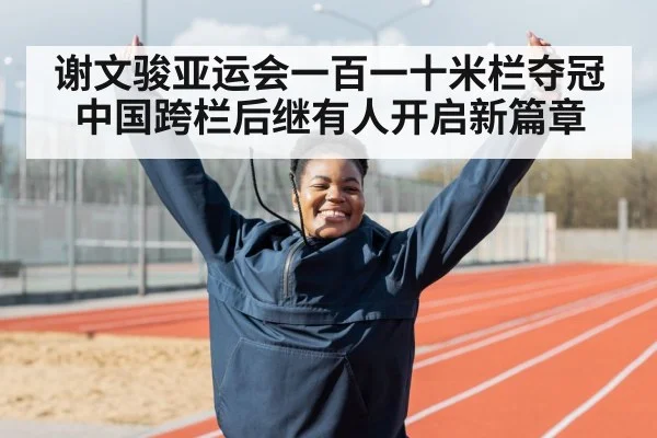 谢文骏亚运会一百一十米栏夺冠中国跨栏后继有人开启新篇章