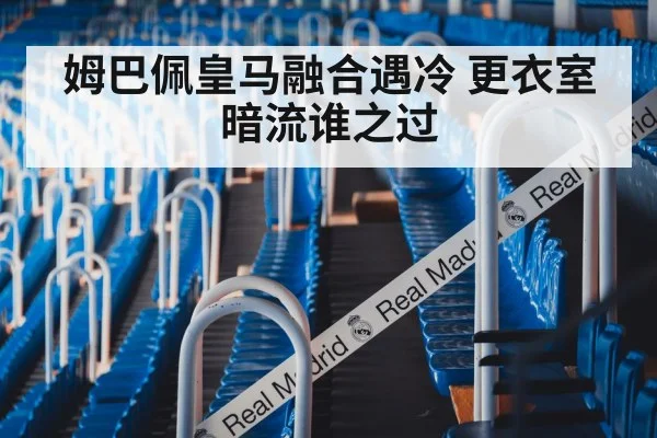 姆巴佩皇马融合遇冷 更衣室暗流谁之过
