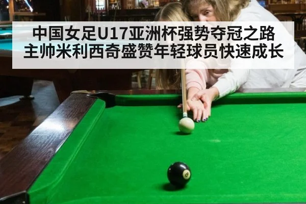 中国女足U17亚洲杯强势夺冠之路 主帅米利西奇盛赞年轻球员快速成长