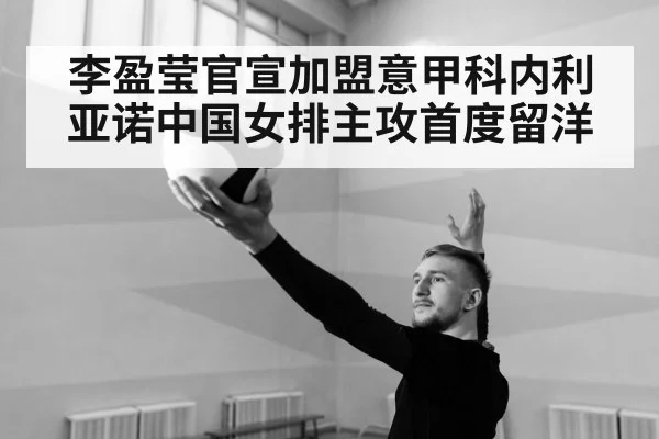 李盈莹官宣加盟意甲科内利亚诺中国女排主攻首度留洋