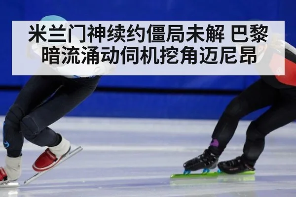 米兰门神续约僵局未解 巴黎暗流涌动伺机挖角迈尼昂