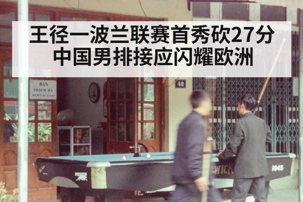 王径一波兰联赛首秀砍27分 中国男排接应闪耀欧洲